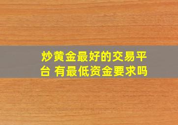 炒黄金最好的交易平台 有最低资金要求吗